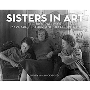 Sisters in Art: The Biography of Margaret, Esther, and Helen Bruton, Hardcover - Wendy Van Wyck Good imagine