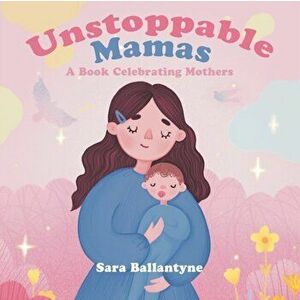 Unstoppable Mamas: A Book Celebrating Mothers, Paperback - Sara Ballantyne imagine