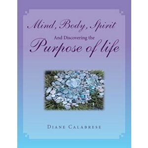 Mind, Body, Spirit and Discovering the Purpose of Life, Paperback - Diane Calabrese imagine