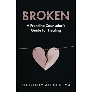 Broken: A Frontline Counselor's Guide for Healing, Paperback - Courtnay Aycock imagine