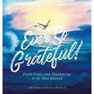 Ever So Grateful!: Poetic Praise and Thankgiving to My Most Beloved, Hardcover - Beverly Riley Graves imagine