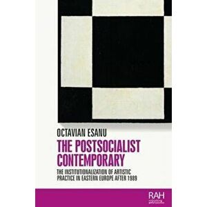The Postsocialist Contemporary: The Institutionalization of Artistic Practice in Eastern Europe After 1989, Hardcover - Octavian Esanu imagine