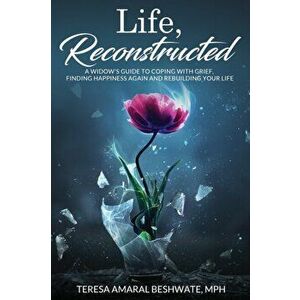 Life, Reconstructed - A Widow's Guide to Coping with Grief, Finding Happiness Again, and Rebuilding Your Life, Paperback - Mph Teresa Amaral Beshwate imagine