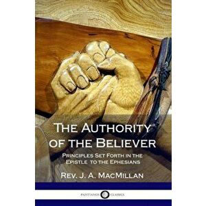 The Authority of the Believer: Principles Set Forth in the Epistle to the Ephesians, Paperback - J. A. MacMillan imagine