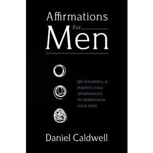 Affirmations For Men: 365 Powerful & Positive Daily Affirmations to Reprogram your Mind, Paperback - Daniel Caldwell imagine