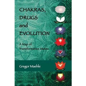 Chakras, Drugs and Evolution: A Map of Transformative States, Paperback - Gregor Maehle imagine