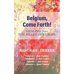 Belgium, Come Forth! Healing (from) the Heart of Europe, Paperback - Deborah Dekker imagine