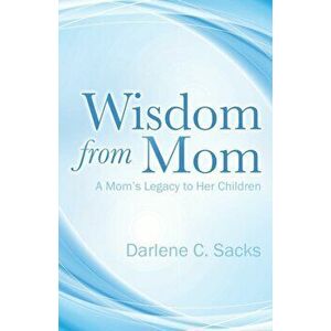 Wisdom from Mom: A Mom's Legacy to Her Children, Paperback - Darlene C. Sacks imagine