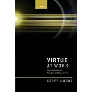 Virtue at Work: Ethics for Individuals, Managers, and Organizations, Paperback - Geoff Moore imagine