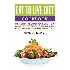 Eat to Live Diet Cookbook: Healthy Recipes Collection For Weight Loss, Fat Loss, Flat Belly, Lower Blood Pressure and Higher Energy Levels - Brittany imagine