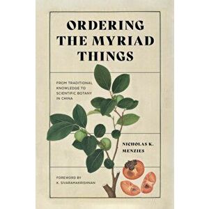 Ordering the Myriad Things: From Traditional Knowledge to Scientific Botany in China, Paperback - Nicholas K. Menzies imagine