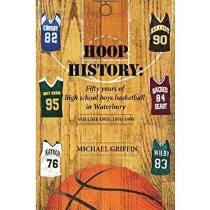 Hoop History: Fifty years of high school boys basketball in Waterbury: (Volume One: 1970 to 1995), Paperback - Michael Griffin imagine