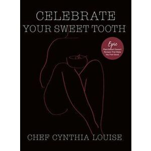 Celebrate Your Sweet Tooth: Epic Plant-Based Desserts That Make You Feel Good, Hardcover - Chef Cynthia Louise imagine