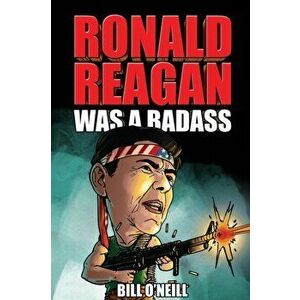 Ronald Reagan Was A Badass: Crazy But True Stories About The United States' 40th President, Paperback - Bill O'Neill imagine