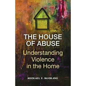 The House of Abuse Understanding Violence In the Home, Paperback - Michael F. McGrane imagine