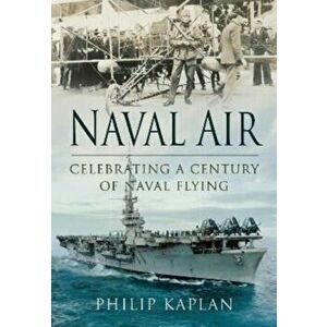 Naval Air: Celebrating a Century of Naval Flying, Paperback - Philip Kaplan imagine