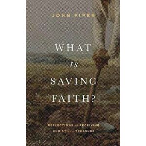 What Is Saving Faith?. Reflections on Receiving Christ as a Treasure, Hardback - John Piper imagine
