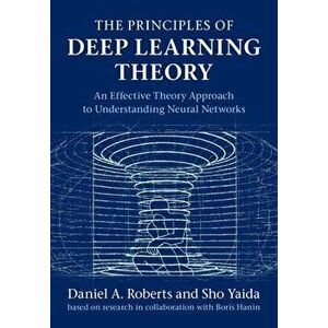 The Principles of Deep Learning Theory. An Effective Theory Approach to Understanding Neural Networks, Hardback - Sho Yaida imagine