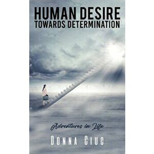 Human Desire Towards Determination. Adventures in Life, Paperback - Donna Ciuc imagine