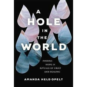A Hole in the World. Finding Hope in Rituals of Grief and Healing, Hardback - Amanda Held Opelt imagine