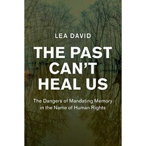 The Past Can't Heal Us. The Dangers of Mandating Memory in the Name of Human Rights, Paperback - Lea (University College Dublin) David imagine