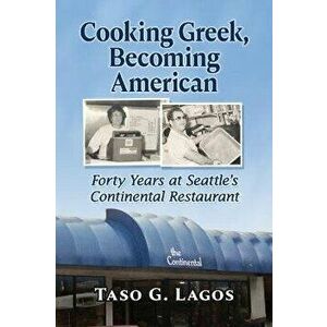 Cooking Greek, Becoming American. Forty Years at Seattle's Continental Restaurant, Paperback - Taso G. Lagos imagine