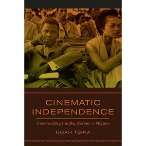 Cinematic Independence. Constructing the Big Screen in Nigeria, Paperback - Noah Tsika imagine