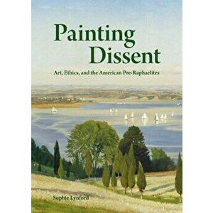 Painting Dissent. Art, Ethics, and the American Pre-Raphaelites, Hardback - Sophie Lynford imagine