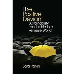 The Positive Deviant. Sustainability Leadership in a Perverse World, Paperback - Sara Parkin imagine