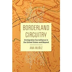 Borderland Circuitry. Immigration Surveillance in the United States and Beyond, Paperback - Ana Muniz imagine