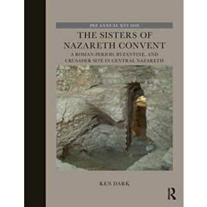 The Sisters of Nazareth Convent. A Roman-period, Byzantine, and Crusader site in central Nazareth, Paperback - Ken Dark imagine