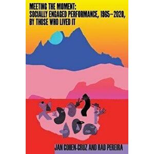 Meeting the Moment. Socially Engaged Performance, 1965-2020, by Those Who Lived It, Paperback - Rad Pereira imagine