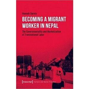 Becoming a Migrant Worker in Nepal. The Governmentality and Marketization of Transnational Labor, Paperback - Hannah Uprety imagine