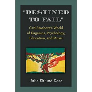 Destined to Fail. Carl Seashore's World of Eugenics, Psychology, Education, and Music, Hardback - Julia Eklund Koza imagine