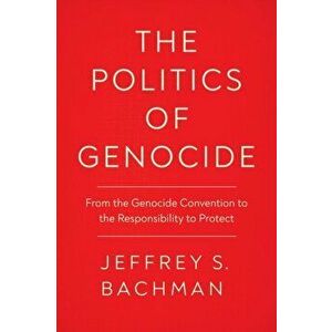 The Politics of Genocide. From the Genocide Convention to the Responsibility to Protect, Paperback - Jeffrey S. Bachman imagine