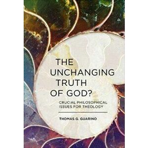 The Unchanging Truth of God?. Crucial Philosophical Issues for Theology, Paperback - Thomas G. Guarino imagine