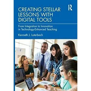 Creating Stellar Lessons with Digital Tools. From Integration to Innovation in Technology-Enhanced Teaching, Paperback - Kenneth J. Luterbach imagine