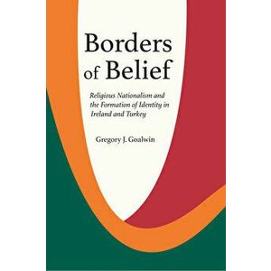Borders of Belief. Religious Nationalism and the Formation of Identity in Ireland and Turkey, Paperback - Gregory J. Goalwin imagine