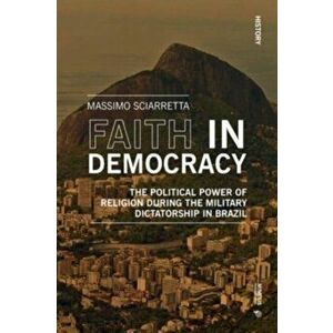 Faith in Democracy. The Political Power of Religion during the Military Dictatorship in Brazil, Paperback - Massimo Sciarretta imagine