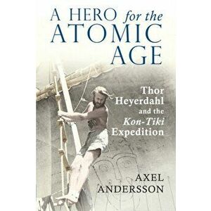 A Hero for the Atomic Age. Thor Heyerdahl and the "Kon-Tiki" Expedition, 2 Revised edition, Paperback - Axel Andersson imagine