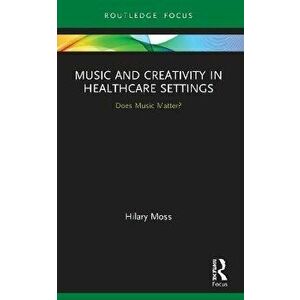 Music and Creativity in Healthcare Settings. Does Music Matter?, Paperback - Hilary Moss imagine
