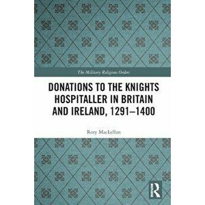 Donations to the Knights Hospitaller in Britain and Ireland, 1291-1400, Paperback - Rory MacLellan imagine