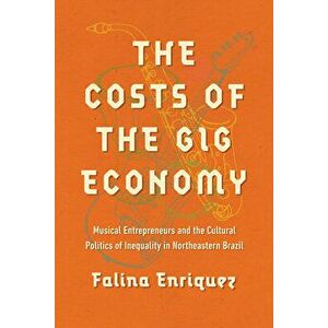 The Costs of the Gig Economy. Musical Entrepreneurs and the Cultural Politics of Inequality in Northeastern Brazil, Paperback - Falina Enriquez imagine
