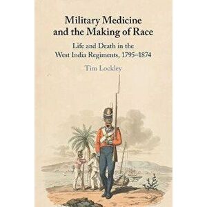Military Medicine and the Making of Race. Life and Death in the West India Regiments, 1795-1874, Paperback - Tim (University of Warwick) Lockley imagine