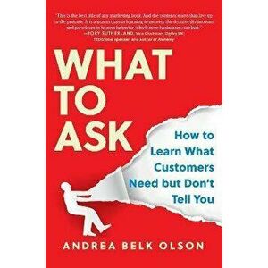 What to Ask. How to Learn What Customers Need but Don't Tell You, Hardback - Andrea Belk Olson imagine
