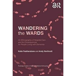 Wandering the Wards. An Ethnography of Hospital Care and its Consequences for People Living with Dementia, Paperback - Andy Northcott imagine