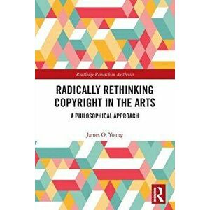 Radically Rethinking Copyright in the Arts. A Philosophical Approach, Paperback - James Young imagine