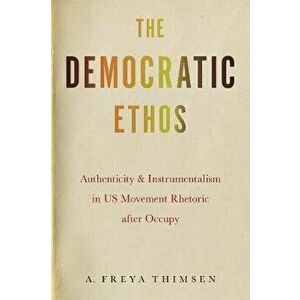 The Democratic Ethos. Authenticity and Instrumentalism in US Movement Rhetoric after Occupy, Paperback - A. Freya Thimsen imagine