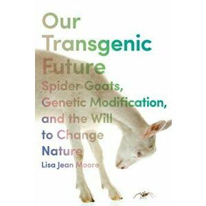 Our Transgenic Future. Spider Goats, Genetic Modification, and the Will to Change Nature, Paperback - Lisa Jean Moore imagine