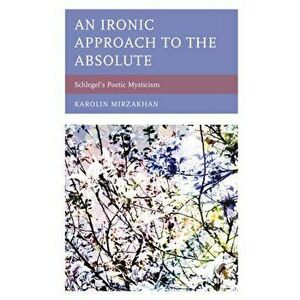 An Ironic Approach to the Absolute. Schlegel's Poetic Mysticism, Paperback - Karolin Mirzakhan imagine